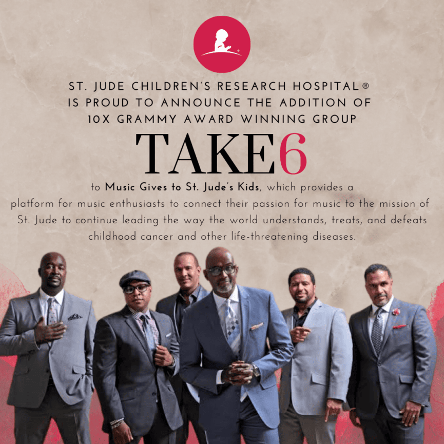 ST. JUDES CHILDREN’S RESEARCH HOSPITAL IS PROUD TO ANNOUNCE THE ADDITION OF 10X GRAMMY® AWARD WINNING GROUP TAKE 6 TO MUSIC ‘GIVES TO ST. JUDE’S KIDS, ...which provides a platform for music enthusiasts to connect their passion for music to the mission of St. Jude to continue leading the way the world understands, treats, and defeats childhood cancer and other life-threatening diseases.